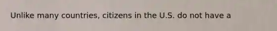 Unlike many countries, citizens in the U.S. do not have a