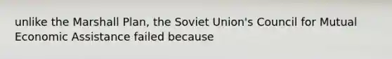 unlike the Marshall Plan, the Soviet Union's Council for Mutual Economic Assistance failed because