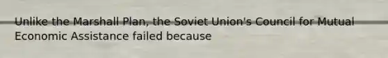 Unlike the Marshall Plan, the Soviet Union's Council for Mutual Economic Assistance failed because