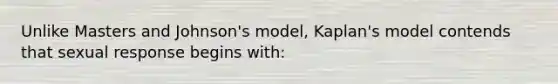 Unlike Masters and Johnson's model, Kaplan's model contends that sexual response begins with: