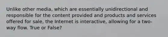 Unlike other media, which are essentially unidirectional and responsible for the content provided and products and services offered for sale, the Internet is interactive, allowing for a two-way flow. True or False?