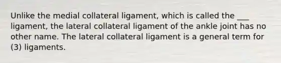 Unlike the medial collateral ligament, which is called the ___ ligament, the lateral collateral ligament of the ankle joint has no other name. The lateral collateral ligament is a general term for (3) ligaments.