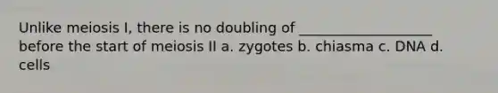 Unlike meiosis I, there is no doubling of ___________________ before the start of meiosis II a. zygotes b. chiasma c. DNA d. cells