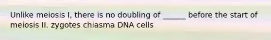 Unlike meiosis I, there is no doubling of ______ before the start of meiosis II. zygotes chiasma DNA cells