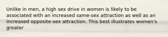 Unlike in men, a high sex drive in women is likely to be associated with an increased same-sex attraction as well as an increased opposite-sex attraction. This best illustrates women's greater