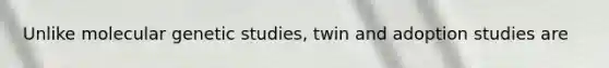 Unlike molecular genetic studies, twin and adoption studies are