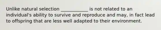 Unlike natural selection ____________ is not related to an individual's ability to survive and reproduce and may, in fact lead to offspring that are less well adapted to their environment.