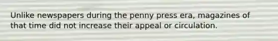Unlike newspapers during the penny press era, magazines of that time did not increase their appeal or circulation.