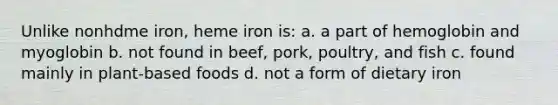 Unlike nonhdme iron, heme iron is: a. a part of hemoglobin and myoglobin b. not found in beef, pork, poultry, and fish c. found mainly in plant-based foods d. not a form of dietary iron