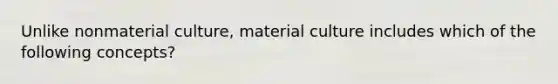 Unlike nonmaterial culture, material culture includes which of the following concepts?