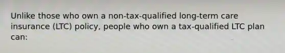 Unlike those who own a non-tax-qualified long-term care insurance (LTC) policy, people who own a tax-qualified LTC plan can: