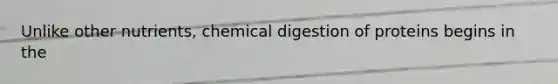 Unlike other nutrients, chemical digestion of proteins begins in the