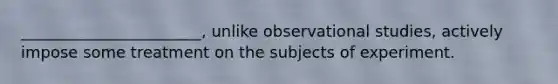 _______________________, unlike observational studies, actively impose some treatment on the subjects of experiment.