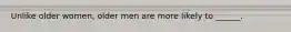 Unlike older women, older men are more likely to ______.