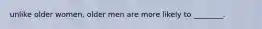 unlike older women, older men are more likely to ________.