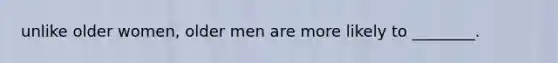 unlike older women, older men are more likely to ________.