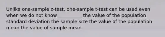 Unlike one-sample z-test, one-sample t-test can be used even when we do not know __________ the value of the population standard deviation the sample size the value of the population mean the value of sample mean