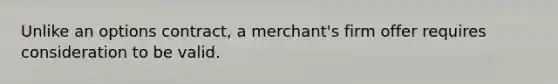 Unlike an options contract, a merchant's firm offer requires consideration to be valid.