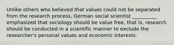 Unlike others who believed that values could not be separated from the research process, German social scientist __________ emphasized that sociology should be value free, that is, research should be conducted in a scientific manner to exclude the researcher's personal values and economic interests.