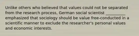 Unlike others who believed that values could not be separated from the research process, German social scientist __________ emphasized that sociology should be value free-conducted in a scientific manner to exclude the researcher's personal values and economic interests.