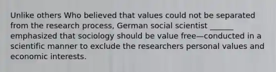 Unlike others Who believed that values could not be separated from the research process, German social scientist ______ emphasized that sociology should be value free—conducted in a scientific manner to exclude the researchers personal values and economic interests.