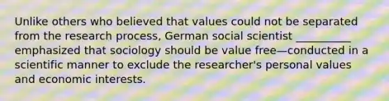 ​Unlike others who believed that values could not be separated from the research process, German social scientist __________ emphasized that sociology should be value free—conducted in a scientific manner to exclude the researcher's personal values and economic interests.