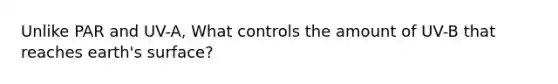 Unlike PAR and UV-A, What controls the amount of UV-B that reaches earth's surface?