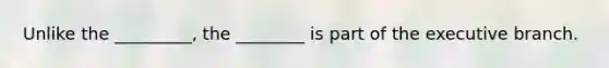 Unlike the _________, the ________ is part of the executive branch.