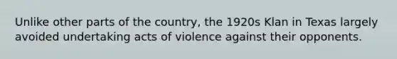 Unlike other parts of the country, the 1920s Klan in Texas largely avoided undertaking acts of violence against their opponents.