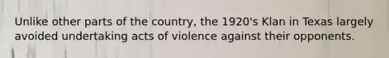 Unlike other parts of the country, the 1920's Klan in Texas largely avoided undertaking acts of violence against their opponents.