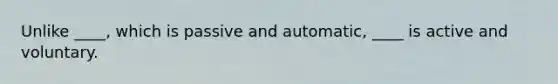 Unlike ____, which is passive and automatic, ____ is active and voluntary.