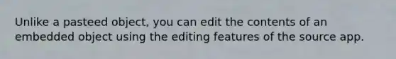 Unlike a pasteed object, you can edit the contents of an embedded object using the editing features of the source app.