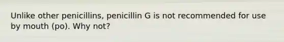 Unlike other penicillins, penicillin G is not recommended for use by mouth (po). Why not?