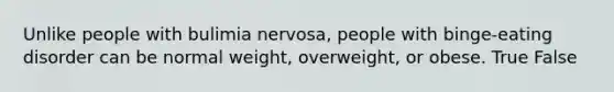 Unlike people with bulimia nervosa, people with binge-eating disorder can be normal weight, overweight, or obese. True False