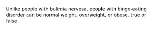 Unlike people with bulimia nervosa, people with binge-eating disorder can be normal weight, overweight, or obese. true or false