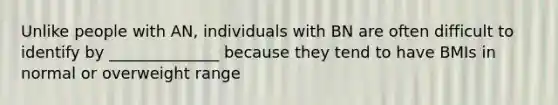 Unlike people with AN, individuals with BN are often difficult to identify by ______________ because they tend to have BMIs in normal or overweight range