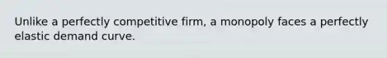 Unlike a perfectly competitive firm, a monopoly faces a perfectly elastic demand curve.