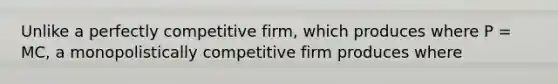 Unlike a perfectly competitive firm, which produces where P = MC, a monopolistically competitive firm produces where