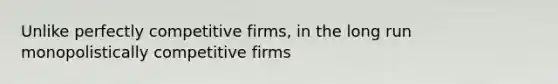 Unlike perfectly competitive firms, in the long run monopolistically competitive firms