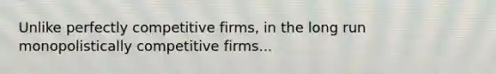 Unlike perfectly competitive​ firms, in the long run monopolistically competitive firms...