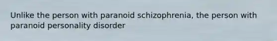 Unlike the person with paranoid schizophrenia, the person with paranoid personality disorder