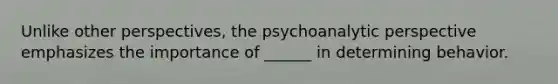 Unlike other perspectives, the psychoanalytic perspective emphasizes the importance of ______ in determining behavior.