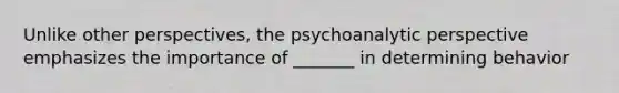 Unlike other perspectives, the psychoanalytic perspective emphasizes the importance of _______ in determining behavior