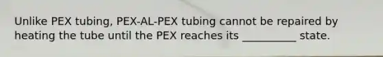 Unlike PEX tubing, PEX-AL-PEX tubing cannot be repaired by heating the tube until the PEX reaches its __________ state.