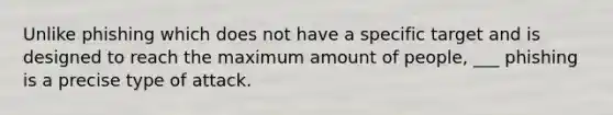 Unlike phishing which does not have a specific target and is designed to reach the maximum amount of people, ___ phishing is a precise type of attack.