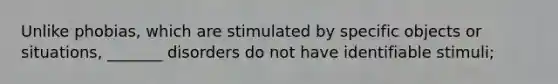 Unlike phobias, which are stimulated by specific objects or situations, _______ disorders do not have identifiable stimuli;