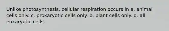 Unlike photosynthesis, cellular respiration occurs in a. animal cells only. c. prokaryotic cells only. b. plant cells only. d. all eukaryotic cells.