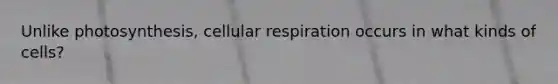 Unlike photosynthesis, <a href='https://www.questionai.com/knowledge/k1IqNYBAJw-cellular-respiration' class='anchor-knowledge'>cellular respiration</a> occurs in what kinds of cells?