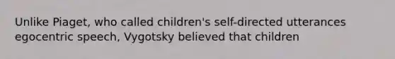 Unlike Piaget, who called children's self-directed utterances egocentric speech, Vygotsky believed that children