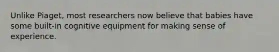 Unlike Piaget, most researchers now believe that babies have some built-in cognitive equipment for making sense of experience.